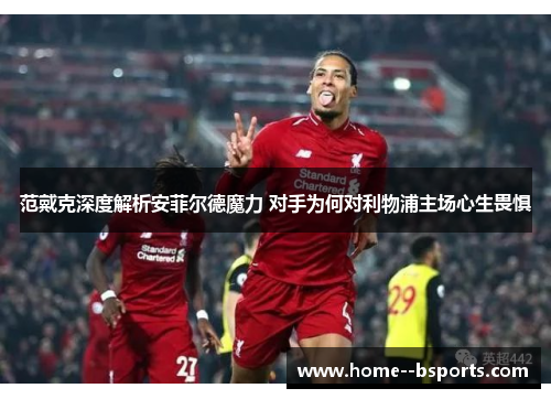范戴克深度解析安菲尔德魔力 对手为何对利物浦主场心生畏惧