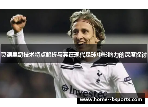 莫德里奇技术特点解析与其在现代足球中影响力的深度探讨 莫德里奇技术特点解析与其在现代足球中影响力的深度探讨