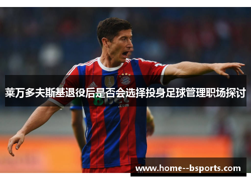 莱万多夫斯基退役后是否会选择投身足球管理职场探讨 莱万多夫斯基退役后是否会选择投身足球管理职场探讨