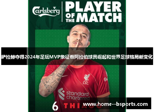 萨拉赫夺得2024年足坛MVP象征着阿拉伯球员崛起和世界足球格局新变化