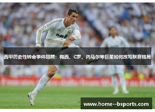西甲历史性转会事件回顾：梅西、C罗、内马尔等巨星如何改写联赛格局
