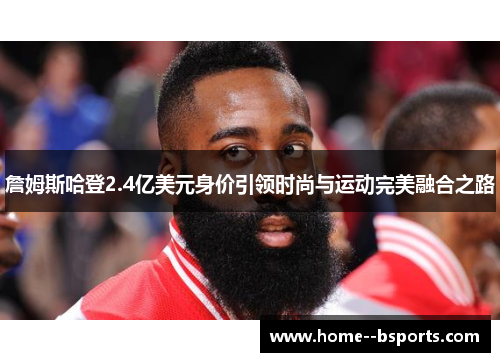 詹姆斯哈登2.4亿美元身价引领时尚与运动完美融合之路 詹姆斯哈登2.4亿美元身价引领时尚与运动完美融合之路