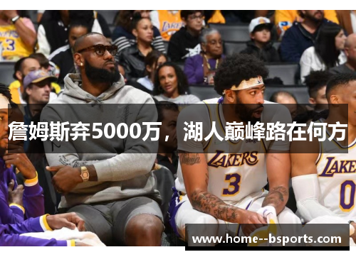 詹姆斯弃5000万,湖人巅峰路在何方 詹姆斯弃5000万,湖人巅峰路在何方