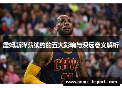 詹姆斯降薪续约的五大影响与深远意义解析