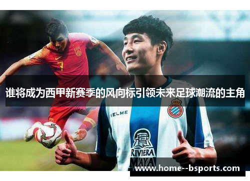 谁将成为西甲新赛季的风向标引领未来足球潮流的主角 谁将成为西甲新赛季的风向标引领未来足球潮流的主角