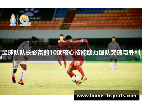 足球队队长必备的10项核心技能助力团队突破与胜利