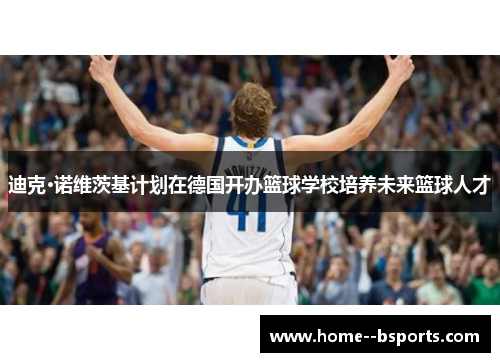 迪克·诺维茨基计划在德国开办篮球学校培养未来篮球人才