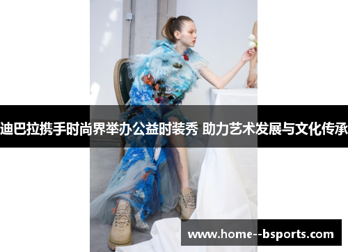 迪巴拉携手时尚界举办公益时装秀 助力艺术发展与文化传承