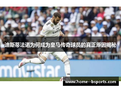 迪斯蒂法诺为何成为皇马传奇球员的真正原因揭秘 迪斯蒂法诺为何成为皇马传奇球员的真正原因揭秘