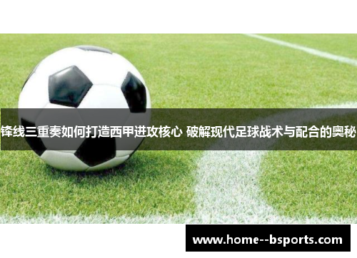 锋线三重奏如何打造西甲进攻核心 破解现代足球战术与配合的奥秘