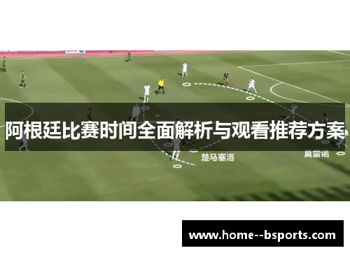 阿根廷比赛时间全面解析与观看推荐方案 阿根廷比赛时间全面解析与观看推荐方案