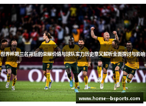 世界杯第三名背后的荣耀价值与球队实力历史意义解析全面探讨与影响 世界杯第三名背后的荣耀价值与球队实力历史意义解析全面探讨与影响