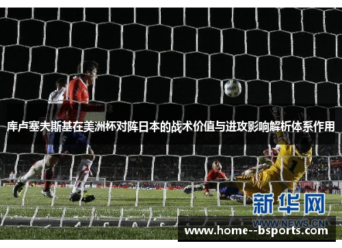 库卢塞夫斯基在美洲杯对阵日本的战术价值与进攻影响解析体系作用 库卢塞夫斯基在美洲杯对阵日本的战术价值与进攻影响解析体系作用