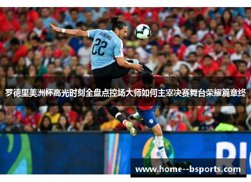 罗德里美洲杯高光时刻全盘点控场大师如何主宰决赛舞台荣耀篇章终 罗德里美洲杯高光时刻全盘点控场大师如何主宰决赛舞台荣耀篇章终