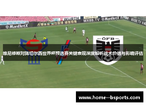维尼修斯对阵切尔西世界杯预选赛关键表现深度解析战术价值与影响评估 维尼修斯对阵切尔西世界杯预选赛关键表现深度解析战术价值与影响评估