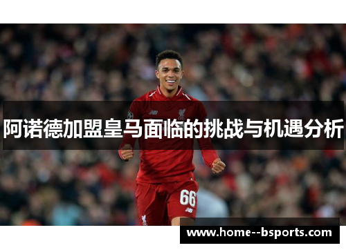 阿诺德加盟皇马面临的挑战与机遇分析 阿诺德加盟皇马面临的挑战与机遇分析