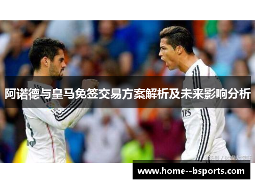 阿诺德与皇马免签交易方案解析及未来影响分析 阿诺德与皇马免签交易方案解析及未来影响分析