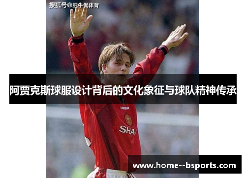阿贾克斯球服设计背后的文化象征与球队精神传承 阿贾克斯球服设计背后的文化象征与球队精神传承