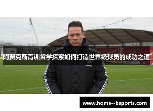 阿贾克斯青训哲学探索如何打造世界级球员的成功之道 阿贾克斯青训哲学探索如何打造世界级球员的成功之道