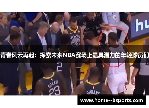 青春风云再起:探索未来NBA赛场上最具潜力的年轻球员们 青春风云再起:探索未来NBA赛场上最具潜力的年轻球员们