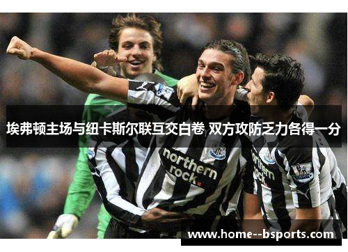 埃弗顿主场与纽卡斯尔联互交白卷 双方攻防乏力各得一分