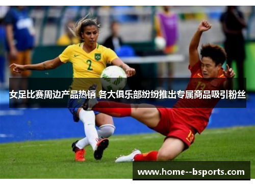 女足比赛周边产品热销 各大俱乐部纷纷推出专属商品吸引粉丝