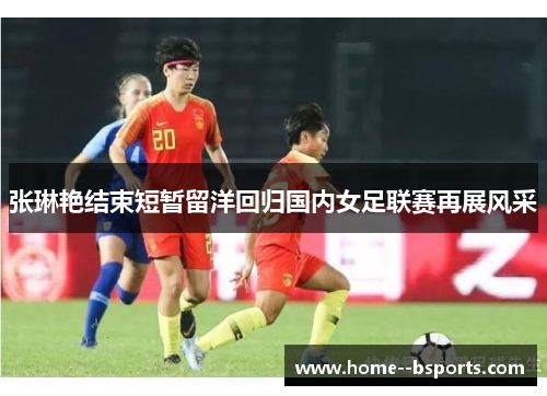 张琳艳结束短暂留洋回归国内女足联赛再展风采