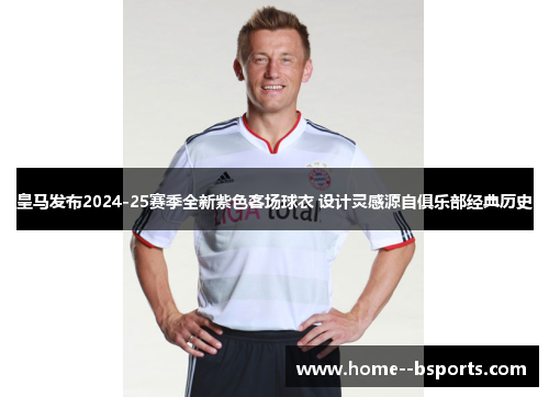 皇马发布2024-25赛季全新紫色客场球衣 设计灵感源自俱乐部经典历史