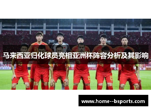 马来西亚归化球员亮相亚洲杯阵容分析及其影响