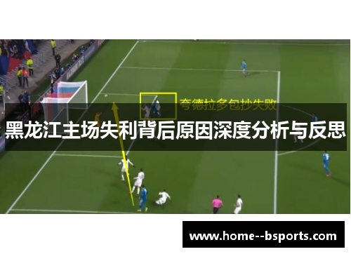 黑龙江主场失利背后原因深度分析与反思 黑龙江主场失利背后原因深度分析与反思