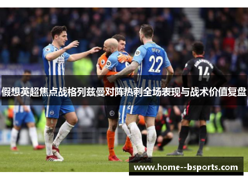 假想英超焦点战格列兹曼对阵热刺全场表现与战术价值复盘