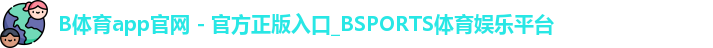 B体育app官网 - 官方正版入口_BSPORTS体育娱乐平台